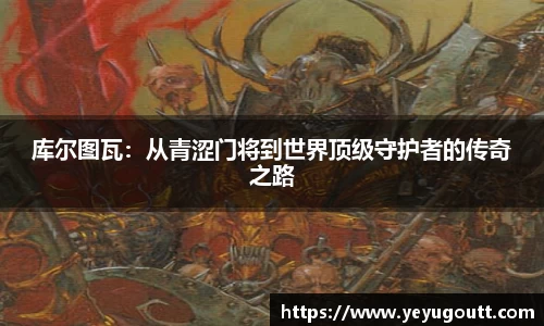 库尔图瓦：从青涩门将到世界顶级守护者的传奇之路