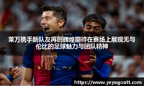 莱万携手新队友再创辉煌期待在赛场上展现无与伦比的足球魅力与团队精神