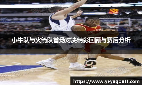 小牛队与火箭队首场对决精彩回顾与赛后分析