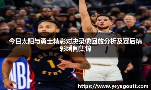 今日太阳与勇士精彩对决录像回放分析及赛后精彩瞬间集锦